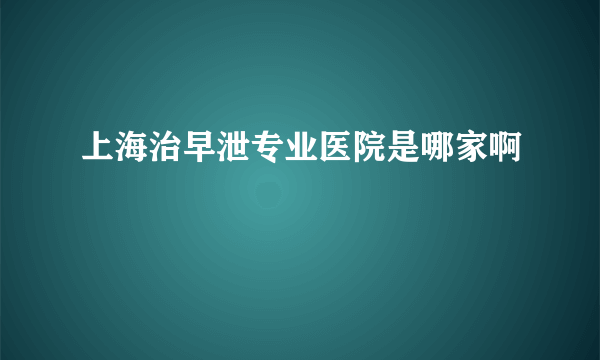 上海治早泄专业医院是哪家啊