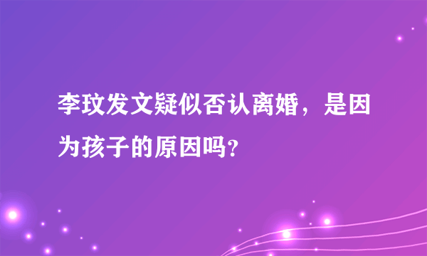 李玟发文疑似否认离婚，是因为孩子的原因吗？