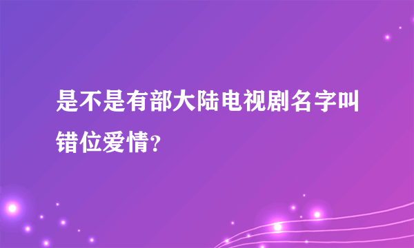 是不是有部大陆电视剧名字叫错位爱情？