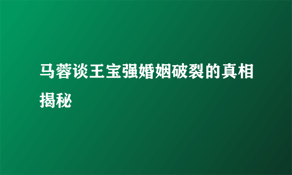 马蓉谈王宝强婚姻破裂的真相揭秘