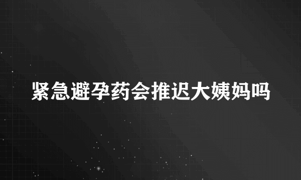 紧急避孕药会推迟大姨妈吗