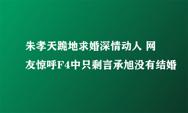 朱孝天跪地求婚深情动人 网友惊呼F4中只剩言承旭没有结婚