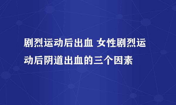 剧烈运动后出血 女性剧烈运动后阴道出血的三个因素