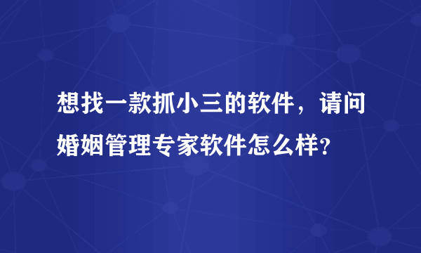 想找一款抓小三的软件，请问婚姻管理专家软件怎么样？