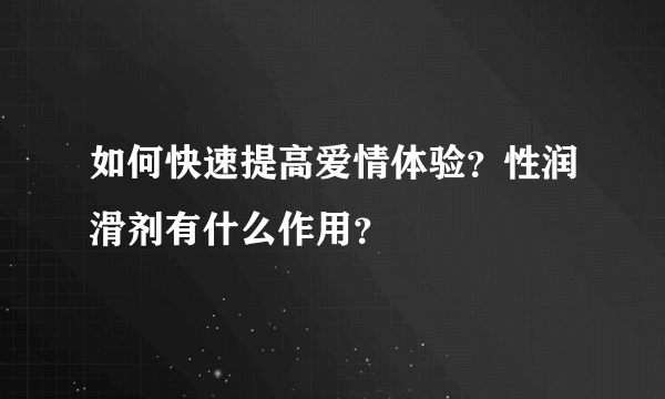 如何快速提高爱情体验？性润滑剂有什么作用？