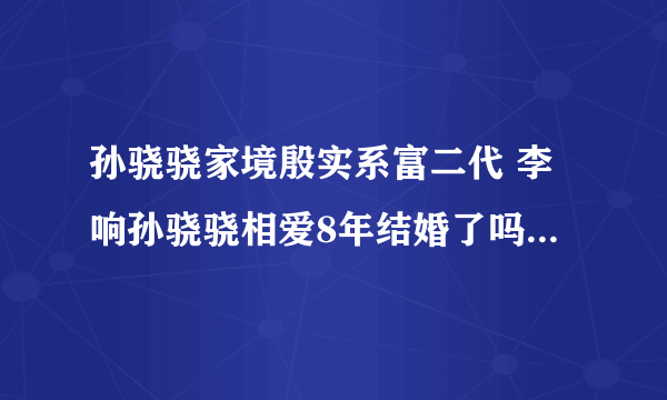 孙骁骁家境殷实系富二代 李响孙骁骁相爱8年结婚了吗_飞外网