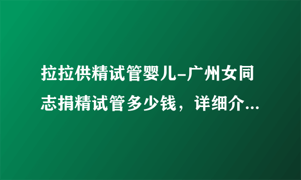 拉拉供精试管婴儿-广州女同志捐精试管多少钱，详细介绍女同志捐精试管辅助怀孕费用