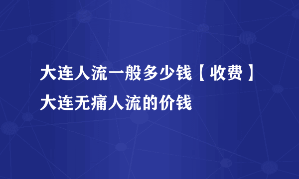 大连人流一般多少钱【收费】大连无痛人流的价钱