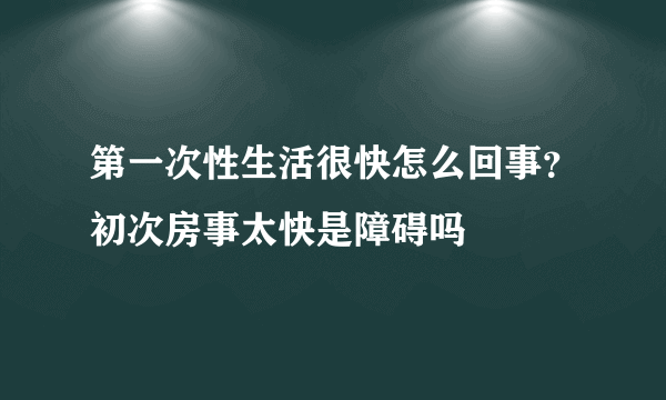 第一次性生活很快怎么回事？初次房事太快是障碍吗