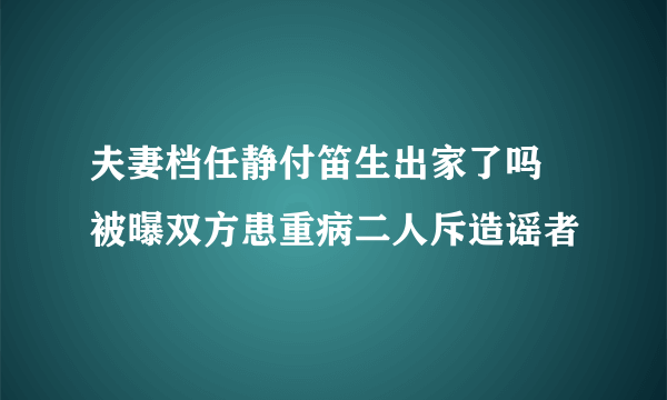 夫妻档任静付笛生出家了吗 被曝双方患重病二人斥造谣者