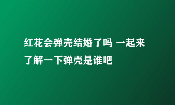 红花会弹壳结婚了吗 一起来了解一下弹壳是谁吧