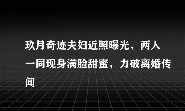 玖月奇迹夫妇近照曝光，两人一同现身满脸甜蜜，力破离婚传闻