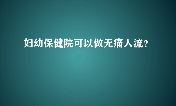 妇幼保健院可以做无痛人流？