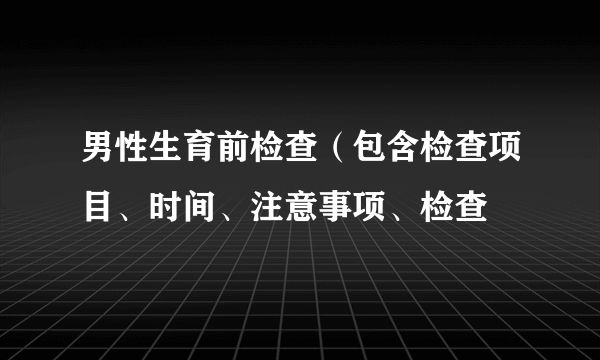 男性生育前检查（包含检查项目、时间、注意事项、检查