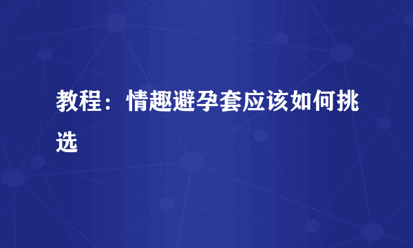 教程：情趣避孕套应该如何挑选