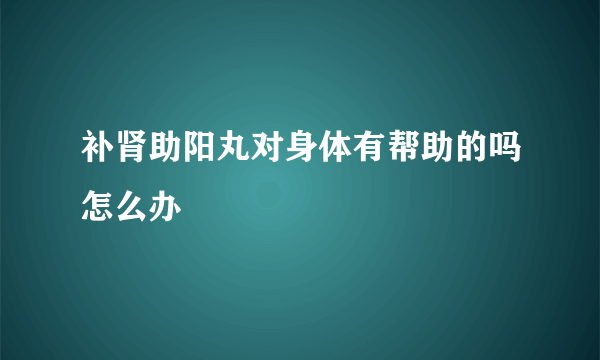 补肾助阳丸对身体有帮助的吗怎么办