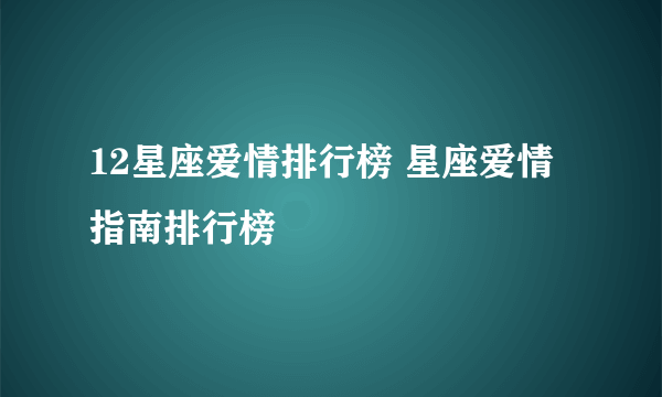 12星座爱情排行榜 星座爱情指南排行榜