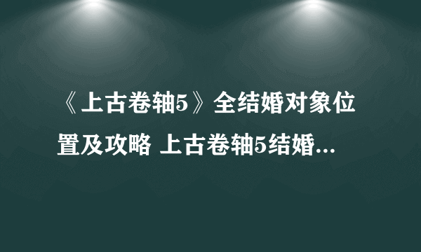 《上古卷轴5》全结婚对象位置及攻略 上古卷轴5结婚对象推荐