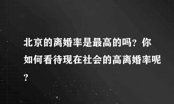 北京的离婚率是最高的吗？你如何看待现在社会的高离婚率呢？