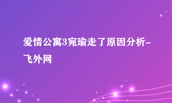 爱情公寓3宛瑜走了原因分析-飞外网