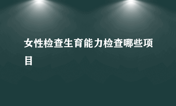 女性检查生育能力检查哪些项目