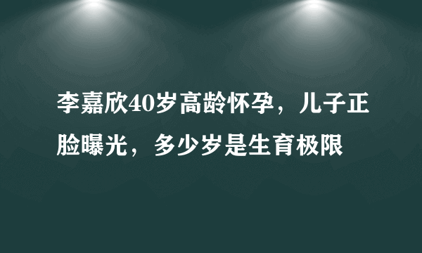 李嘉欣40岁高龄怀孕，儿子正脸曝光，多少岁是生育极限