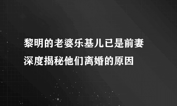 黎明的老婆乐基儿已是前妻 深度揭秘他们离婚的原因