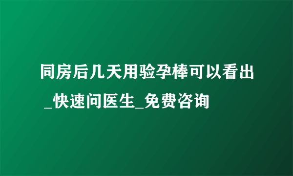 同房后几天用验孕棒可以看出 _快速问医生_免费咨询