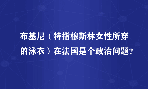 布基尼（特指穆斯林女性所穿的泳衣）在法国是个政治问题？