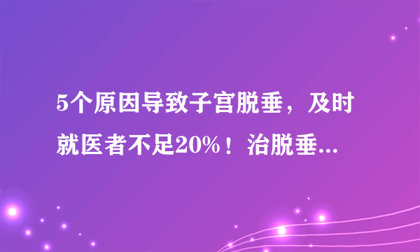 5个原因导致子宫脱垂，及时就医者不足20%！治脱垂是不是一定要切子宫？