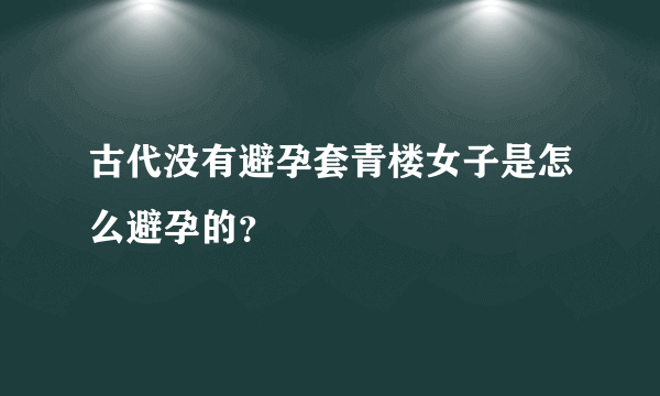 古代没有避孕套青楼女子是怎么避孕的？