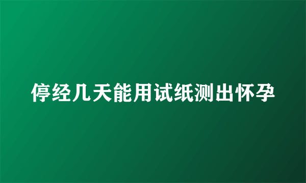 停经几天能用试纸测出怀孕