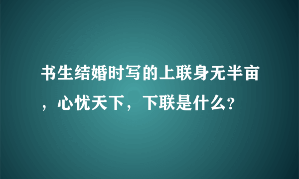 书生结婚时写的上联身无半亩，心忧天下，下联是什么？