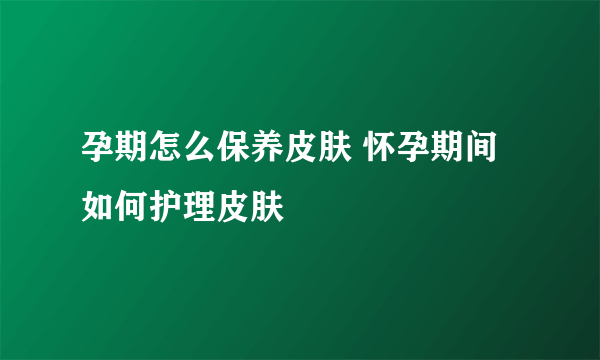 孕期怎么保养皮肤 怀孕期间如何护理皮肤