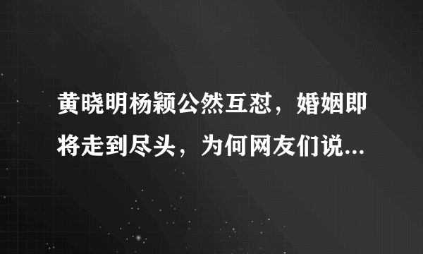 黄晓明杨颖公然互怼，婚姻即将走到尽头，为何网友们说早就料到？