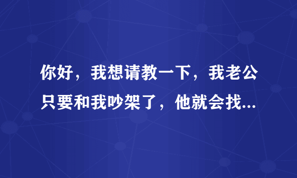 你好，我想请教一下，我老公只要和我吵架了，他就会找别的女人聊天、我看见了，说他他就说责任都是在我身上