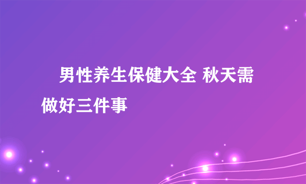 ​男性养生保健大全 秋天需做好三件事