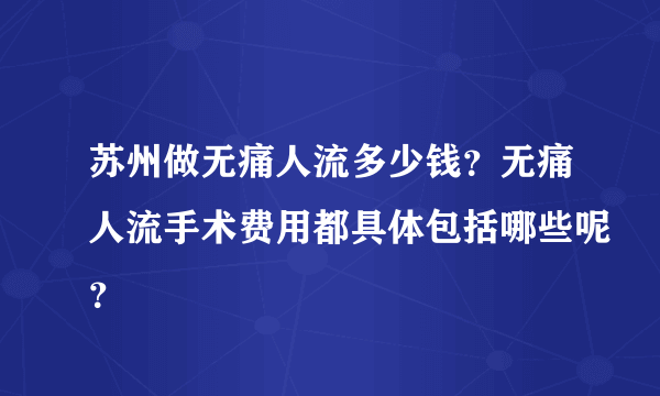 苏州做无痛人流多少钱？无痛人流手术费用都具体包括哪些呢？