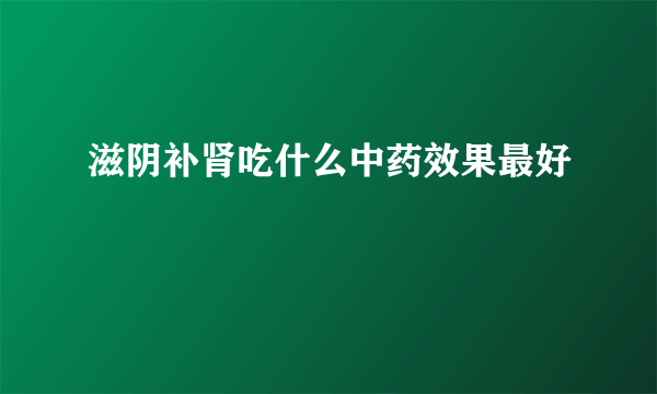 滋阴补肾吃什么中药效果最好