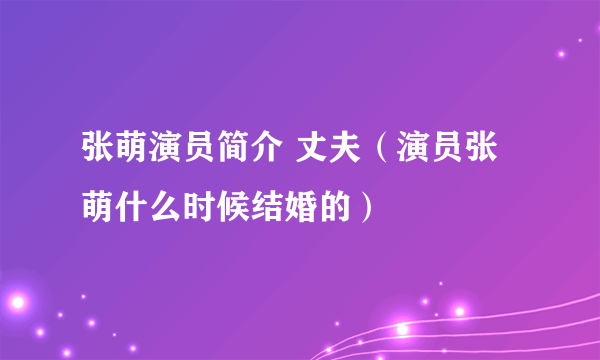 张萌演员简介 丈夫（演员张萌什么时候结婚的）