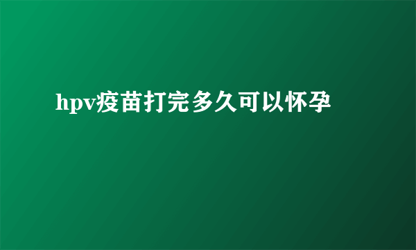 hpv疫苗打完多久可以怀孕