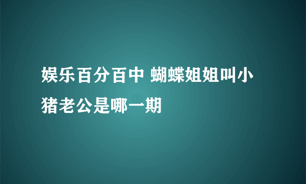 娱乐百分百中 蝴蝶姐姐叫小猪老公是哪一期