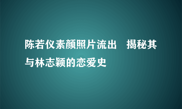 陈若仪素颜照片流出   揭秘其与林志颖的恋爱史