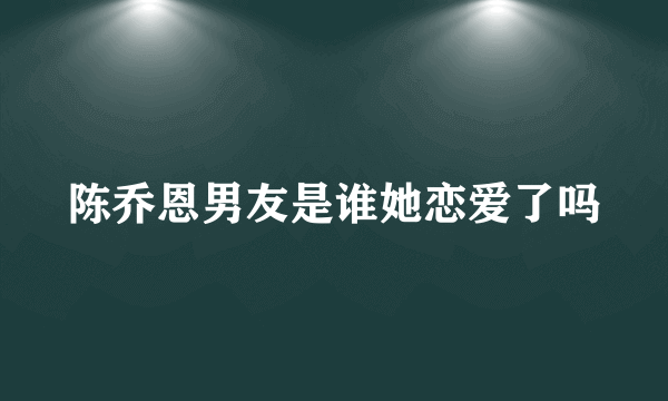 陈乔恩男友是谁她恋爱了吗