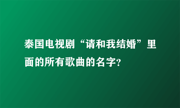 泰国电视剧“请和我结婚”里面的所有歌曲的名字？