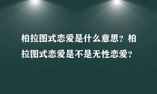 柏拉图式恋爱是什么意思？柏拉图式恋爱是不是无性恋爱？