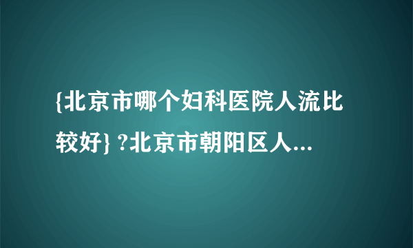 {北京市哪个妇科医院人流比较好} ?北京市朝阳区人流妇科医院