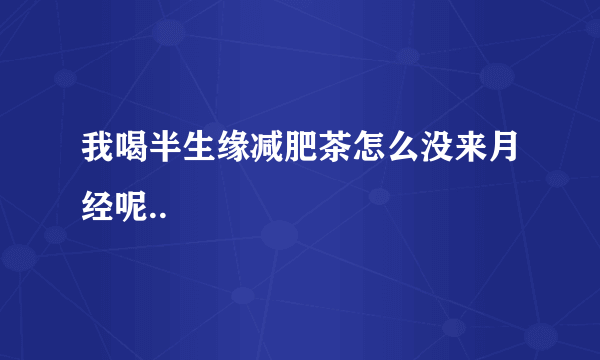 我喝半生缘减肥茶怎么没来月经呢..