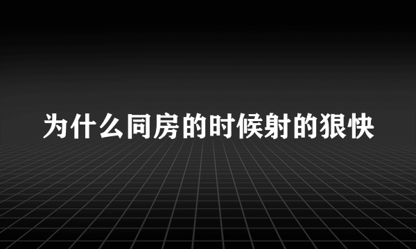 为什么同房的时候射的狠快