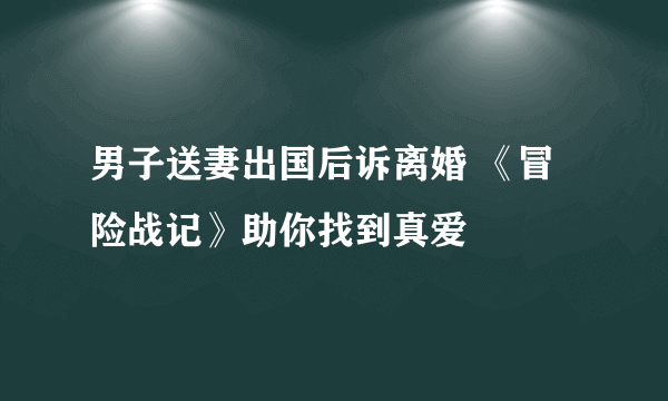 男子送妻出国后诉离婚 《冒险战记》助你找到真爱